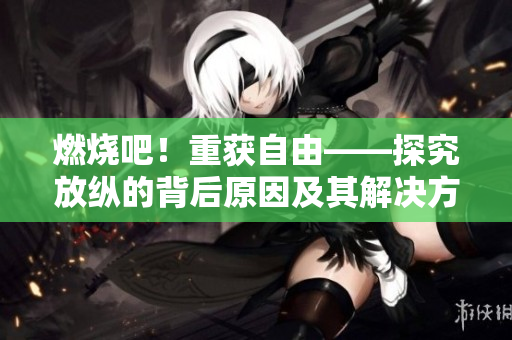 燃烧吧！重获自由——探究放纵的背后原因及其解决方案
