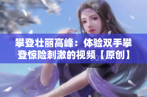 攀登壮丽高峰：体验双手攀登惊险刺激的视频【原创】