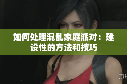 如何处理混乱家庭派对：建设性的方法和技巧