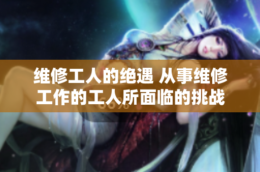 维修工人的绝遇 从事维修工作的工人所面临的挑战