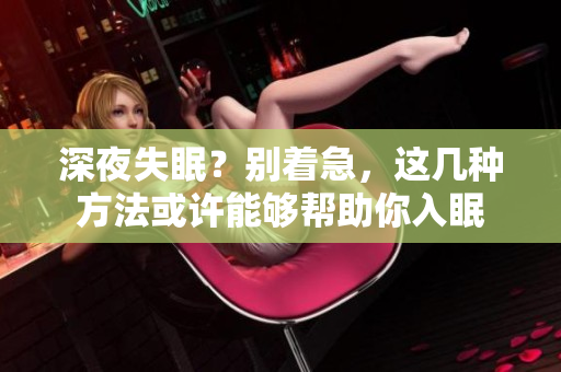 深夜失眠？别着急，这几种方法或许能够帮助你入眠