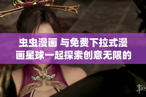 虫虫漫画 与免费下拉式漫画星球一起探索创意无限的虫虫世界(1)