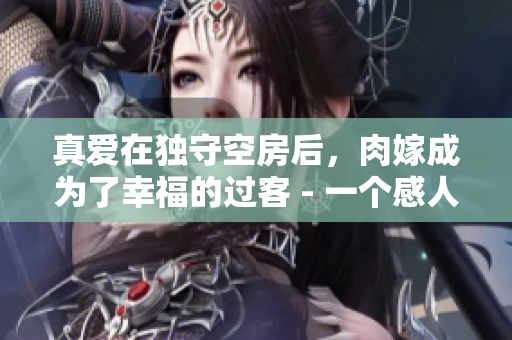 真爱在独守空房后，肉嫁成为了幸福的过客 - 一个感人故事的背后