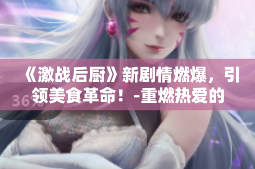 《激战后厨》新剧情燃爆，引领美食革命！-重燃热爱的厨戏推荐!