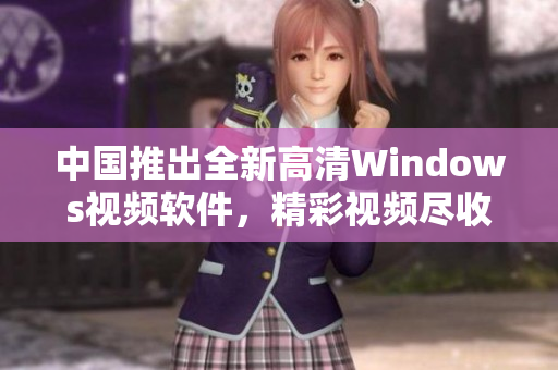中国推出全新高清Windows视频软件，精彩视频尽收眼底