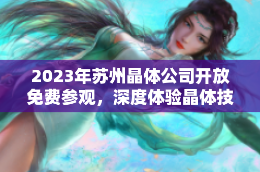 2023年苏州晶体公司开放免费参观，深度体验晶体技术与产业发展