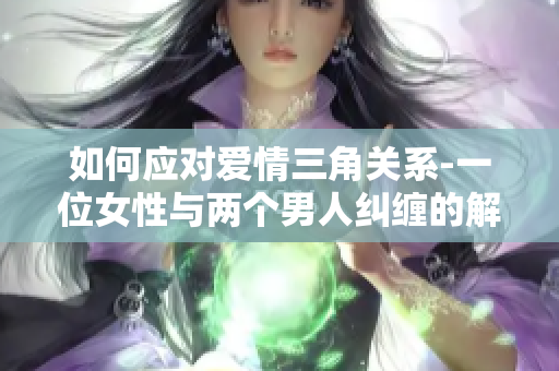 如何应对爱情三角关系-一位女性与两个男人纠缠的解决方案