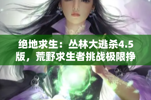 绝地求生：丛林大逃杀4.5版，荒野求生者挑战极限挣扎求生