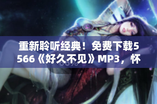重新聆听经典！免费下载5566《好久不见》MP3，怀旧回忆重燃