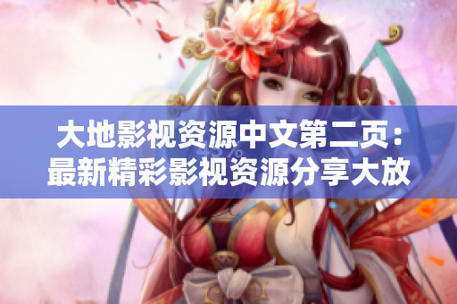 大地影视资源中文第二页：最新精彩影视资源分享大放送