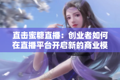 直击蜜糖直播：创业者如何在直播平台开启新的商业模式？