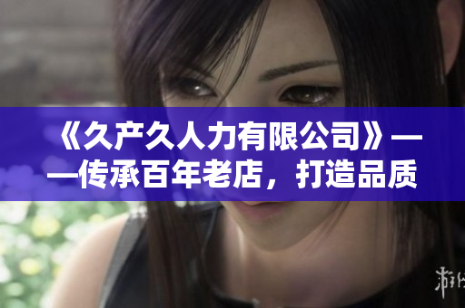 《久产久人力有限公司》——传承百年老店，打造品质员工服务