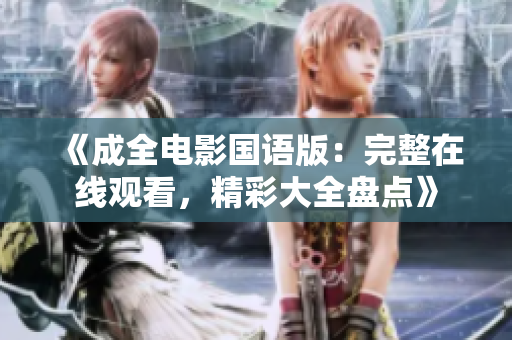 《成全电影国语版：完整在线观看，精彩大全盘点》