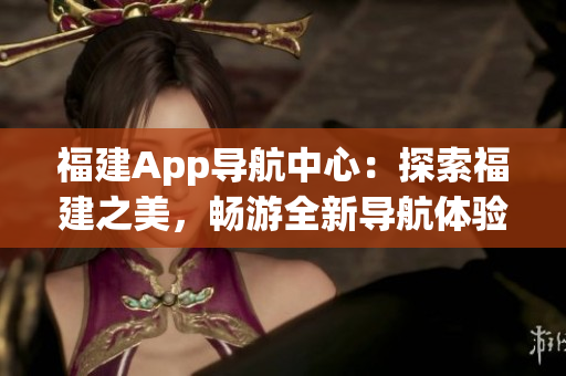 福建App导航中心：探索福建之美，畅游全新导航体验(1)