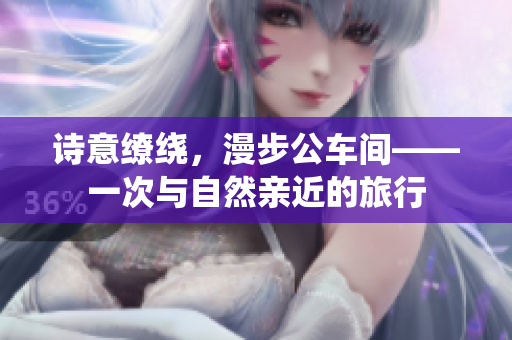诗意缭绕，漫步公车间——一次与自然亲近的旅行