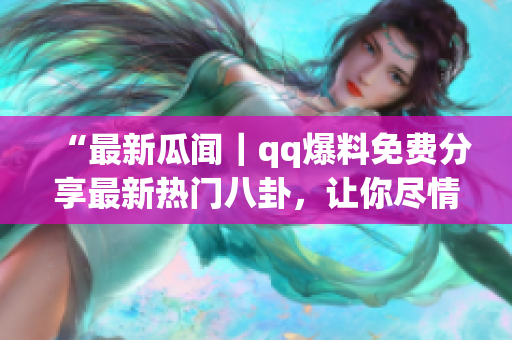 “最新瓜闻｜qq爆料免费分享最新热门八卦，让你尽情畅饮瓜汁！”(1)