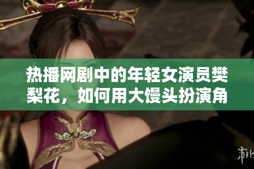 热播网剧中的年轻女演员樊梨花，如何用大馒头扮演角色？