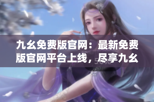 九幺免费版官网：最新免费版官网平台上线，尽享九幺乐趣！(1)