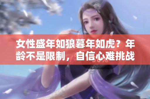 女性盛年如狼暮年如虎？年龄不是限制，自信心难挑战。
