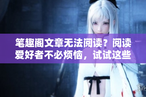 笔趣阁文章无法阅读？阅读爱好者不必烦恼，试试这些解决方案