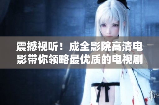 震撼视听！成全影院高清电影带你领略最优质的电视剧作品