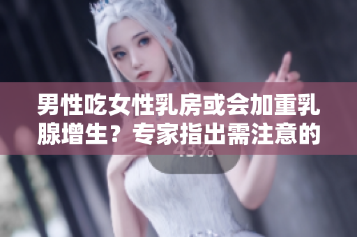 男性吃女性乳房或会加重乳腺增生？专家指出需注意的健康风险！