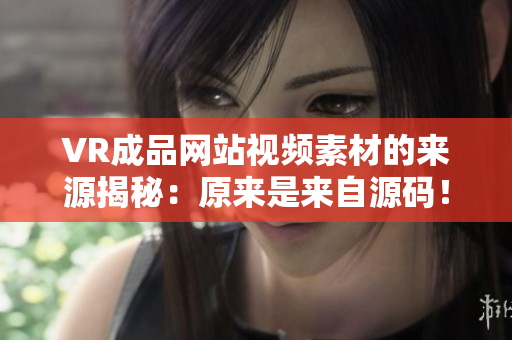 VR成品网站视频素材的来源揭秘：原来是来自源码！