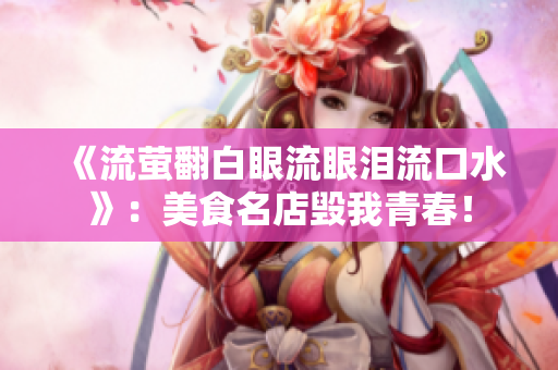 《流萤翻白眼流眼泪流口水》：美食名店毁我青春！