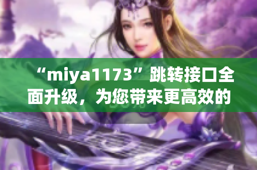“miya1173”跳转接口全面升级，为您带来更高效的服务体验