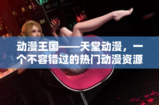 动漫王国——天堂动漫，一个不容错过的热门动漫资源网站！
