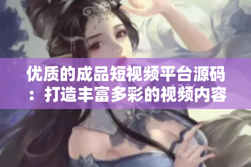 优质的成品短视频平台源码：打造丰富多彩的视频内容体验