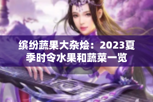 缤纷蔬果大杂烩：2023夏季时令水果和蔬菜一览