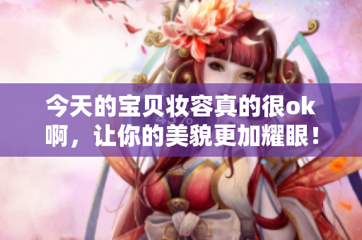 今天的宝贝妆容真的很ok啊，让你的美貌更加耀眼！