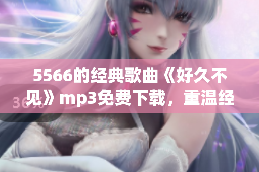 5566的经典歌曲《好久不见》mp3免费下载，重温经典情怀