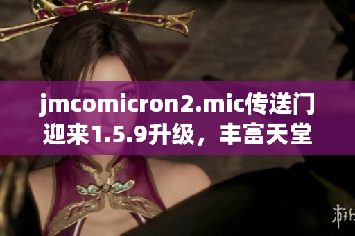 jmcomicron2.mic传送门迎来1.5.9升级，丰富天堂体验