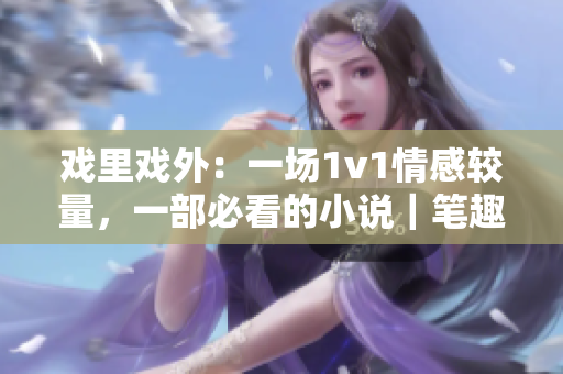 戏里戏外：一场1v1情感较量，一部必看的小说｜笔趣阁推荐