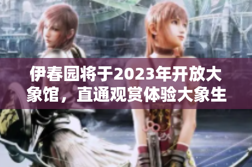 伊春园将于2023年开放大象馆，直通观赏体验大象生活！