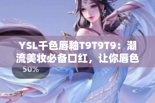 YSL千色唇釉T9T9T9：潮流美妆必备口红，让你唇色瞬间亮眼夺目！