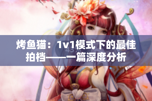 烤鱼猫：1v1模式下的最佳拍档——一篇深度分析