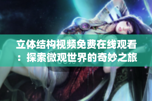 立体结构视频免费在线观看：探索微观世界的奇妙之旅(1)
