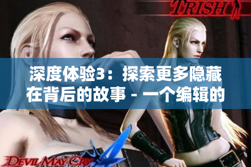 深度体验3：探索更多隐藏在背后的故事 - 一个编辑的视角