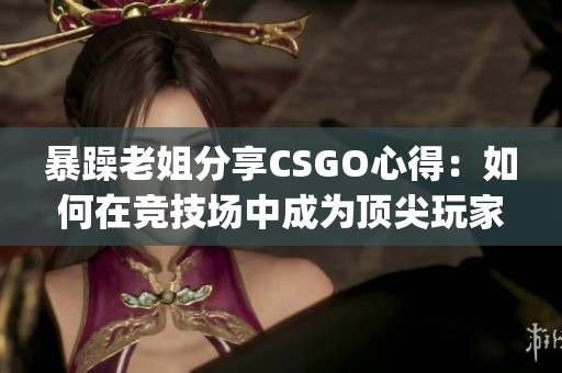 暴躁老姐分享CSGO心得：如何在竞技场中成为顶尖玩家(1)