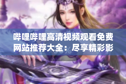 哔哩哔哩高清视频观看免费网站推荐大全：尽享精彩影视盛宴(1)