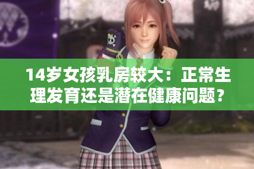 14岁女孩乳房较大：正常生理发育还是潜在健康问题？