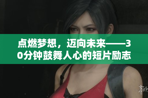 点燃梦想，迈向未来——30分钟鼓舞人心的短片励志素材