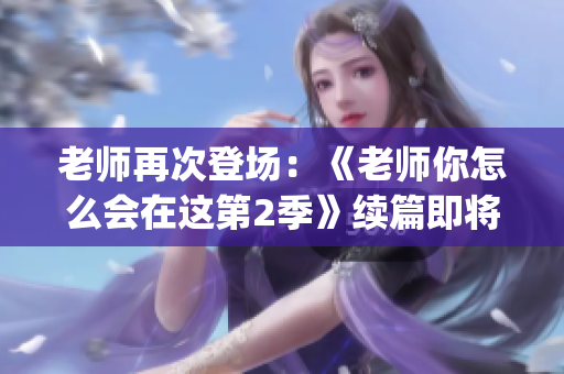 老师再次登场：《老师你怎么会在这第2季》续篇即将上演(1)
