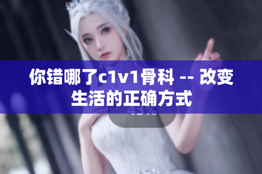 你错哪了c1v1骨科 -- 改变生活的正确方式