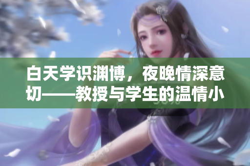 白天学识渊博，夜晚情深意切——教授与学生的温情小说