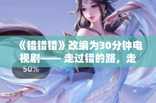 《错错错》改编为30分钟电视剧—— 走过错的路，走向成长。