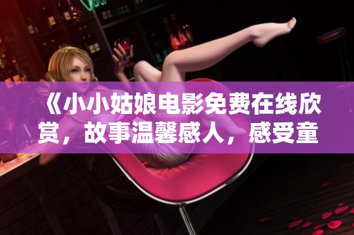 《小小姑娘电影免费在线欣赏，故事温馨感人，感受童真美好》